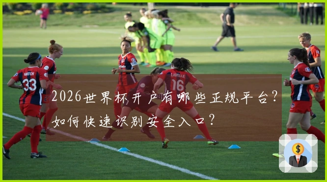 2026世界杯开户有哪些正规平台？如何快速识别安全入口？