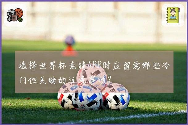 选择世界杯竞猜APP时应留意哪些冷门但关键的注意事项？