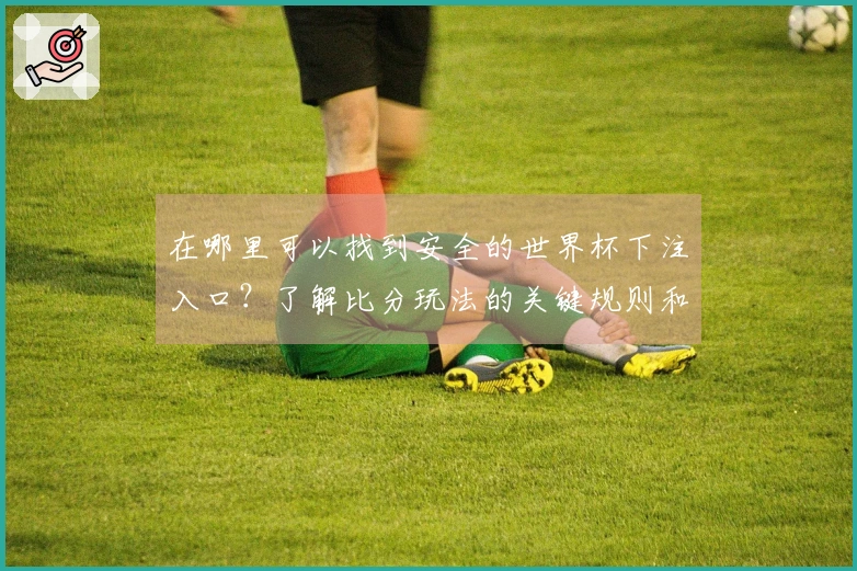 在哪里可以找到安全的世界杯下注入口？了解比分玩法的关键规则和注意事项