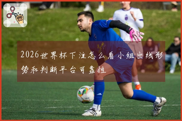 2026世界杯下注怎么看小组出线形势和判断平台可靠性