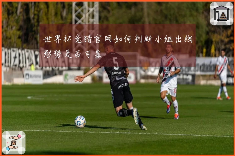 世界杯竞猜官网如何判断小组出线形势是否可靠