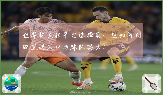 世界杯竞猜平台选择前，应如何判断正规入口与球队实力？